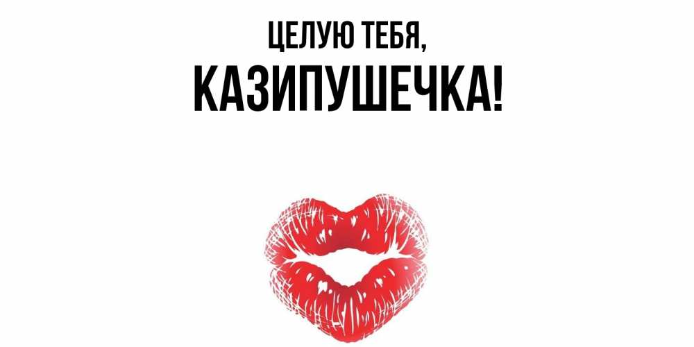 Открытка  для любимых и родных. казипушечка, Целую тебя  