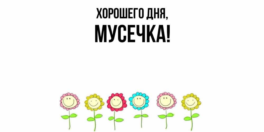 Открытка  для любимых и родных. мусечка, Хорошего дня  