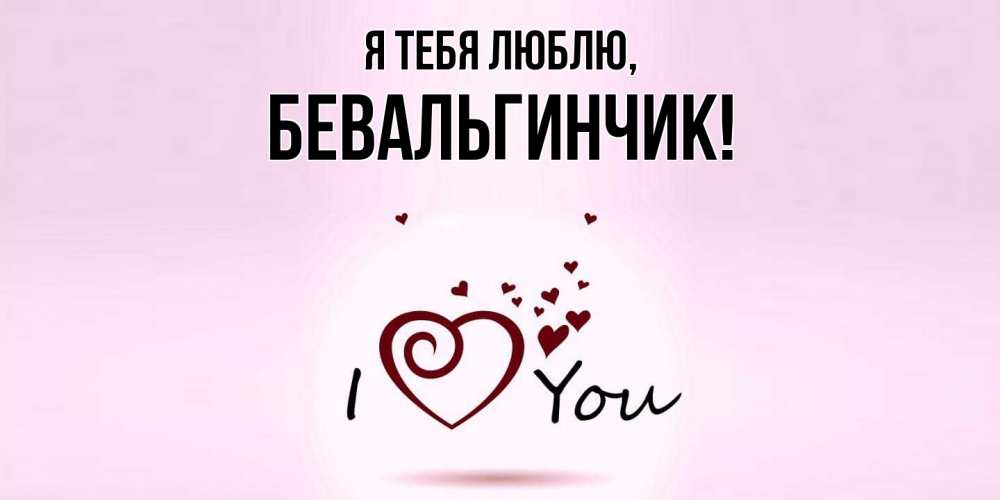 Открытка  для любимых и родных. бевальгинчик, Я тебя люблю  