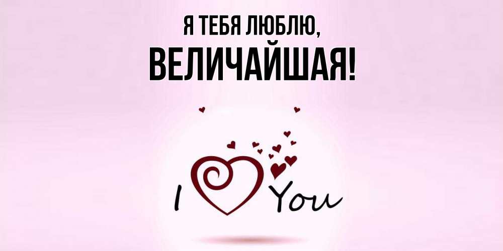 Открытка  для любимых и родных. величайшая, Я тебя люблю  