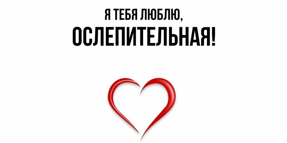 Открытка  для любимых и родных. ослепительная, Я тебя люблю  