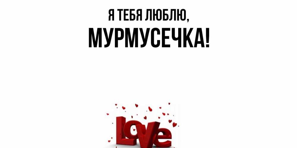 Открытка  для любимых и родных. мурмусечка, Я тебя люблю  