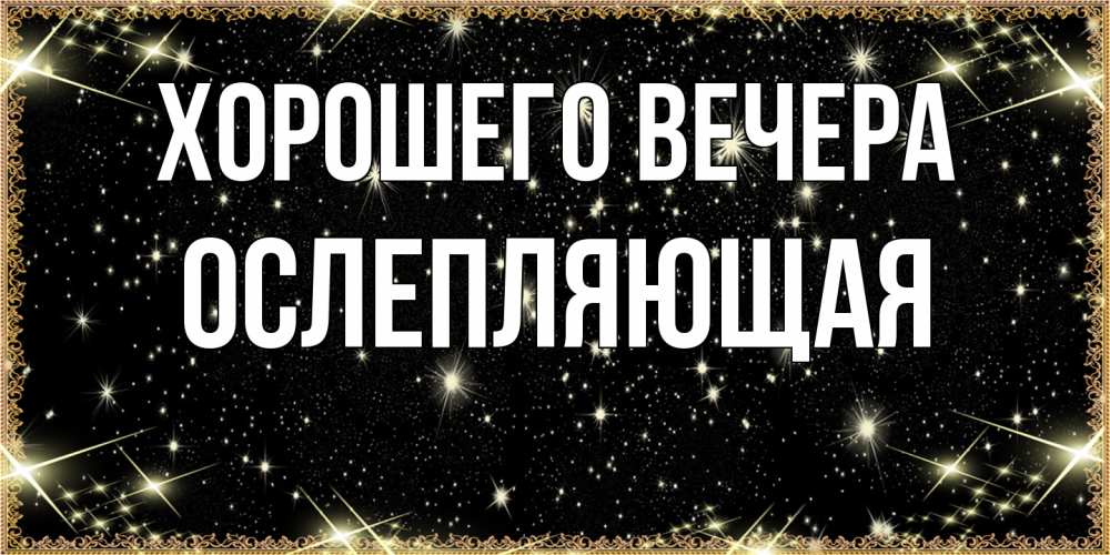 Открытка  для любимых и родных. ослепляющая, Хорошего вечера  