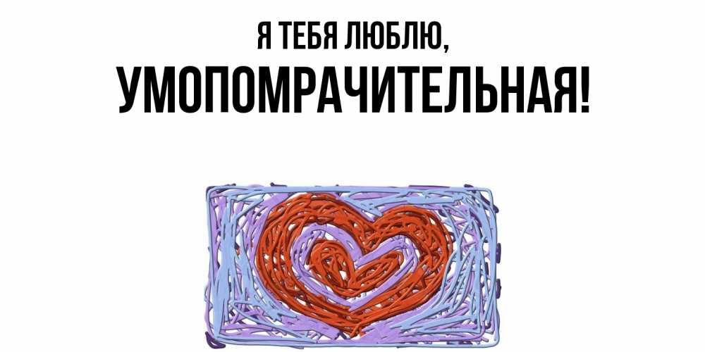 Открытка  для любимых и родных. умопомрачительная, Я тебя люблю  