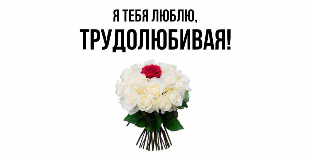 Открытка  для любимых и родных. тpудолюбивая, Я тебя люблю  