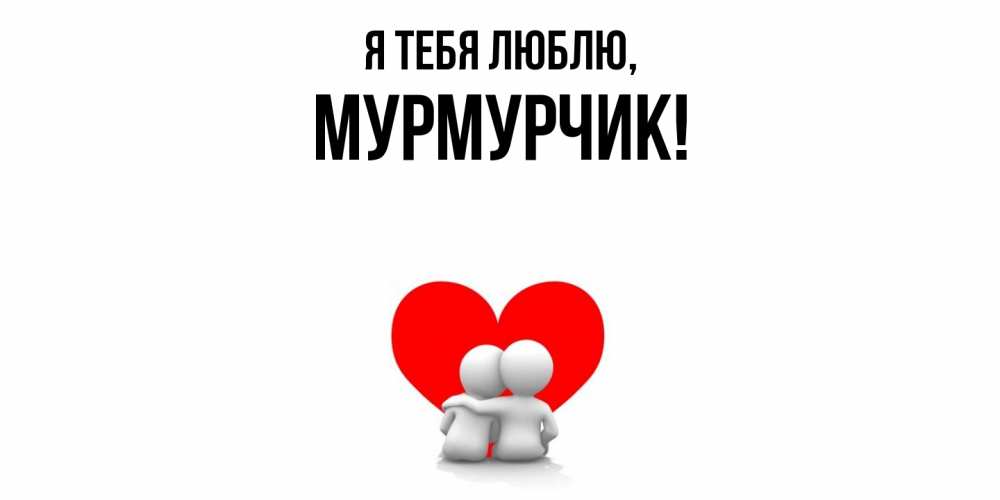 Открытка  для любимых и родных. мурмурчик, Я тебя люблю  
