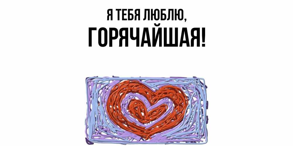 Открытка  для любимых и родных. горячайшая, Я тебя люблю  