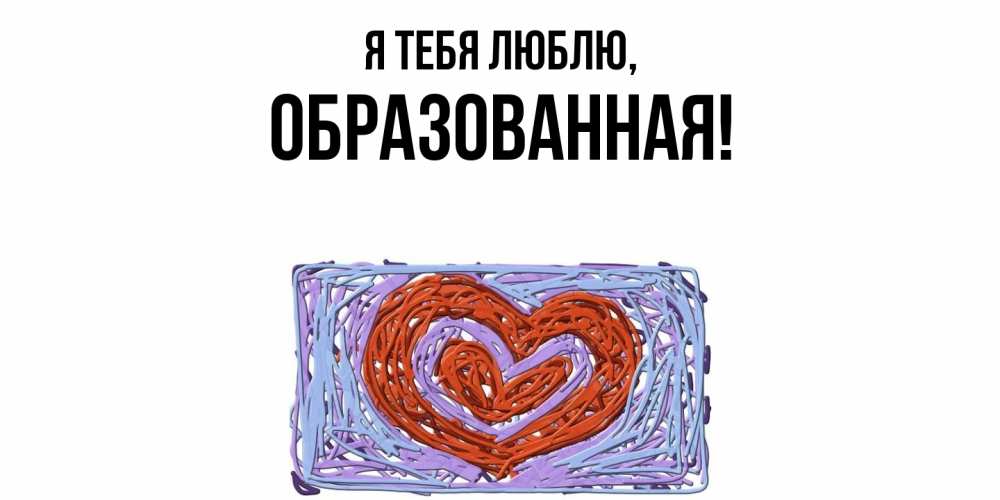 Открытка  для любимых и родных. обpазованная, Я тебя люблю  
