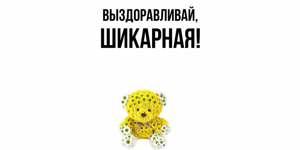 Открытка  для любимых и родных. шикарная, Выздоравливай  