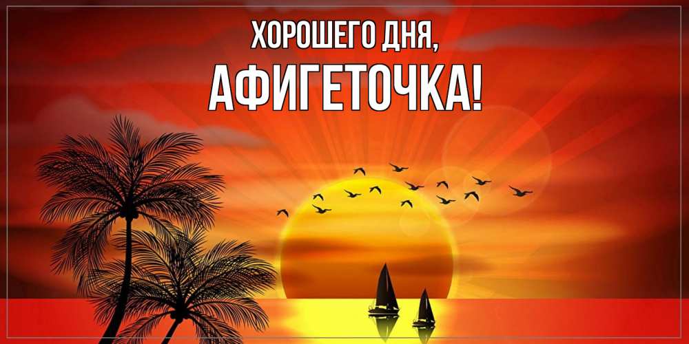 Открытка  для любимых и родных. афигеточка, Хорошего дня  