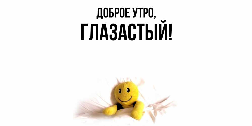 Открытка  для любимых и родных. глазастый, Доброе утро  