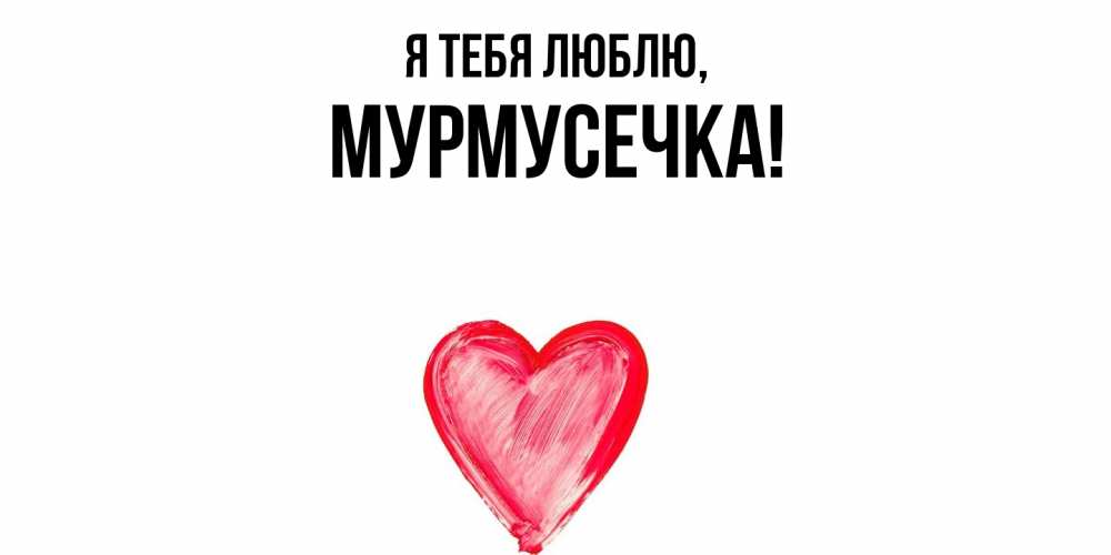 Открытка  для любимых и родных. мурмусечка, Я тебя люблю  