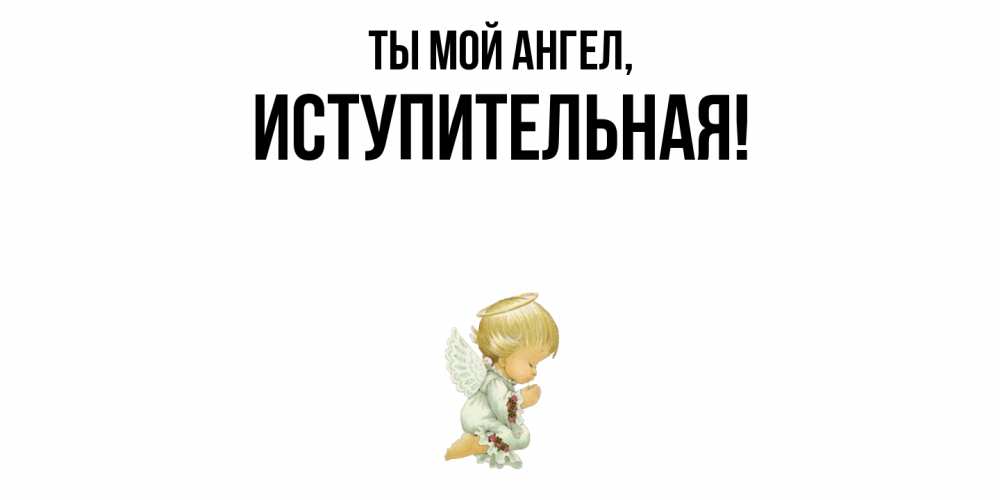 Открытка  для любимых и родных. иступительная, Ты мой ангел  