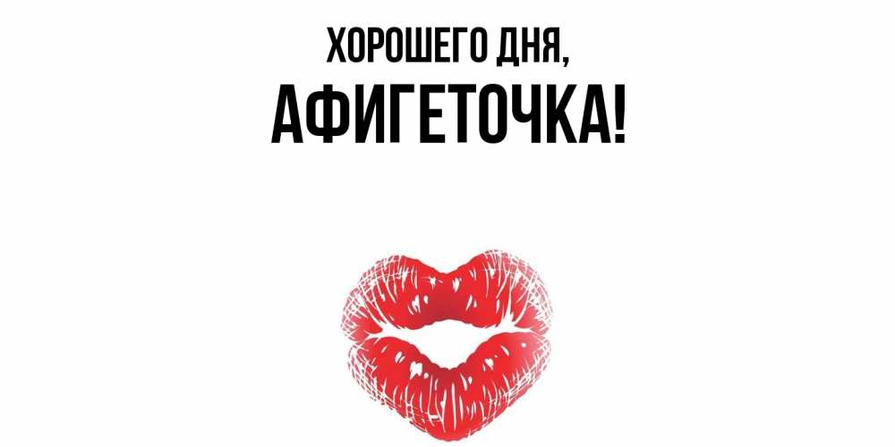 Открытка  для любимых и родных. афигеточка, Хорошего дня  
