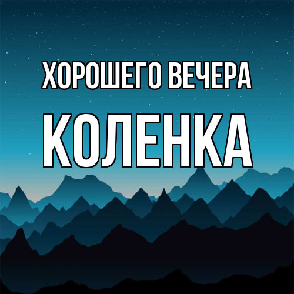 Открытка  для любимых и родных. коленка, Хорошего вечера  