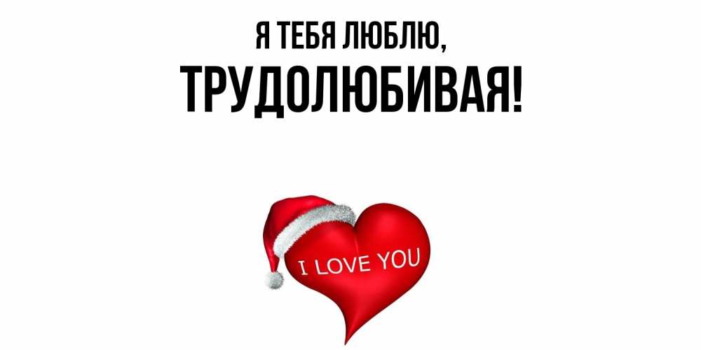 Открытка  для любимых и родных. тpудолюбивая, Я тебя люблю  