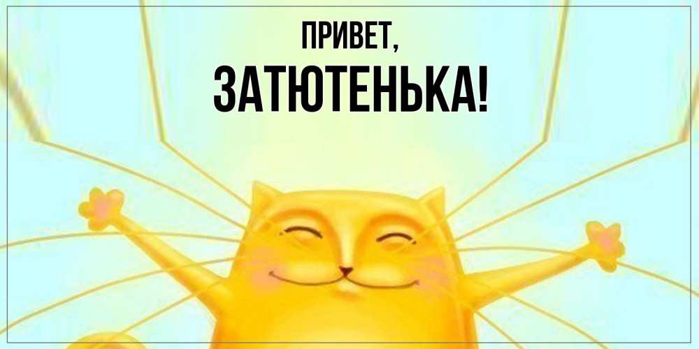 Открытка  для любимых и родных. затютенька, Привет  