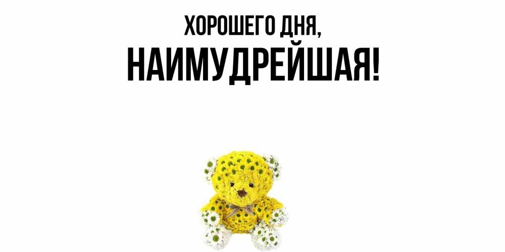 Открытка  для любимых и родных. наимудрейшая, Хорошего дня  