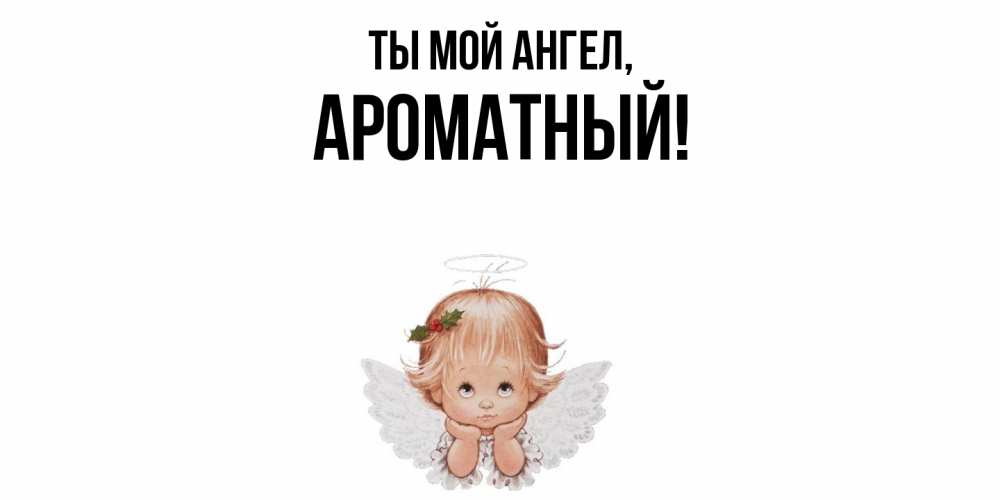 Открытка  для любимых и родных. ароматный, Ты мой ангел  