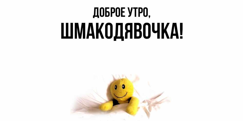 Открытка  для любимых и родных. шмакодявочка, Доброе утро  