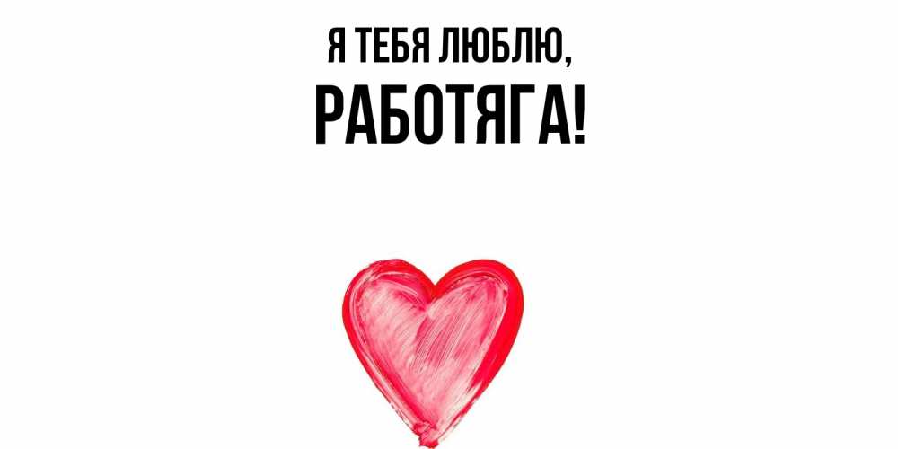 Открытка  для любимых и родных. работяга, Я тебя люблю  