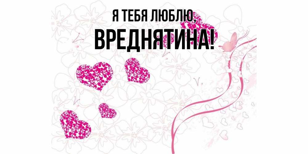 Открытка  для любимых и родных. вреднятина, Я тебя люблю  