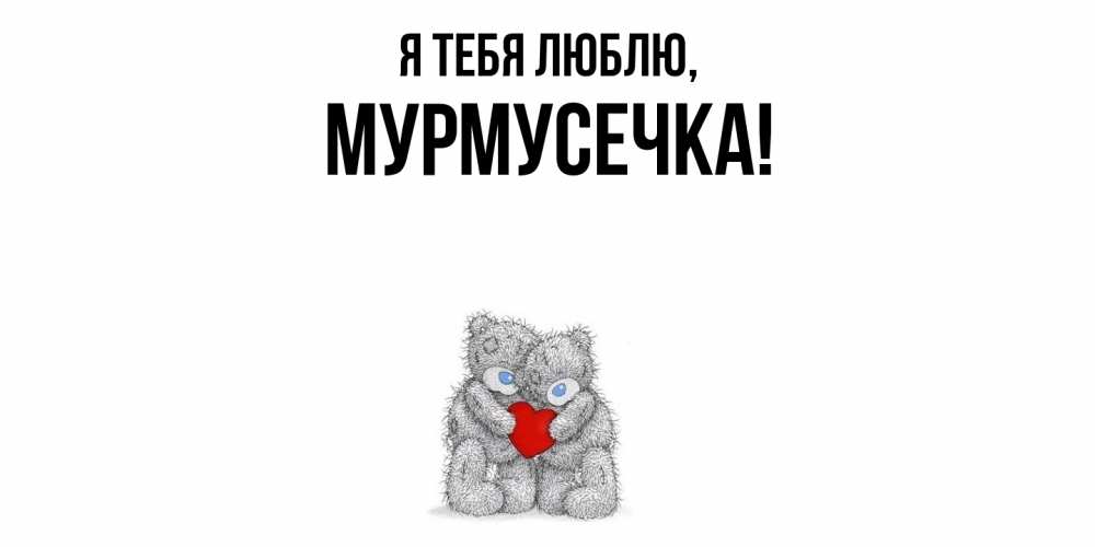 Открытка  для любимых и родных. мурмусечка, Я тебя люблю  