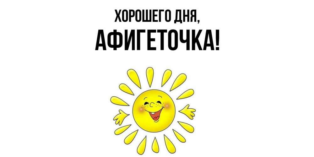 Открытка  для любимых и родных. афигеточка, Хорошего дня  