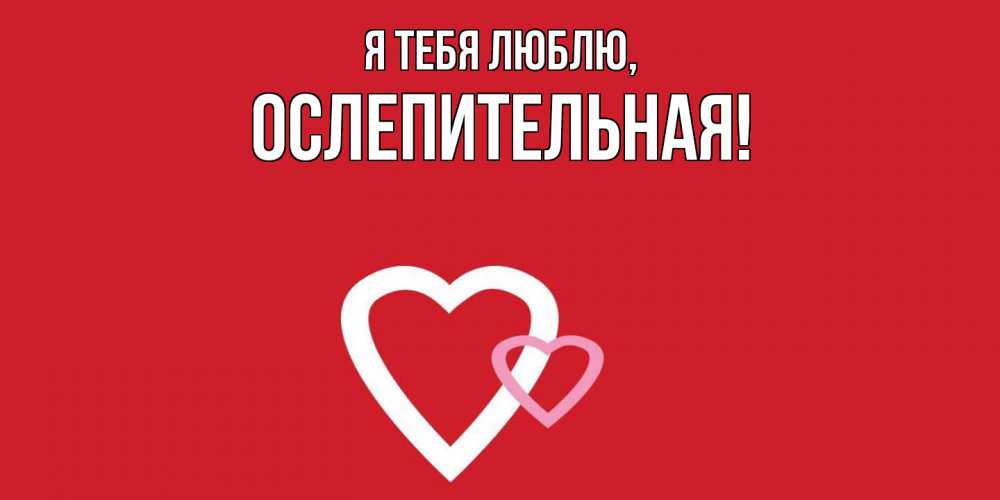 Открытка  для любимых и родных. ослепительная, Я тебя люблю  