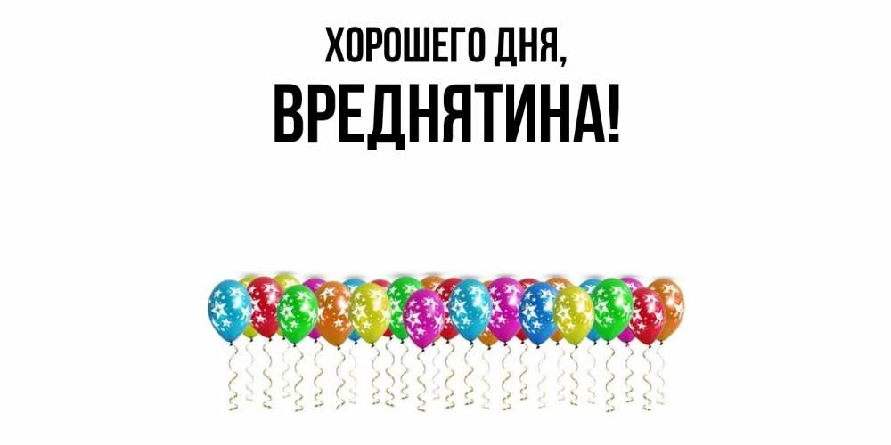 Открытка  для любимых и родных. вреднятина, Хорошего дня  