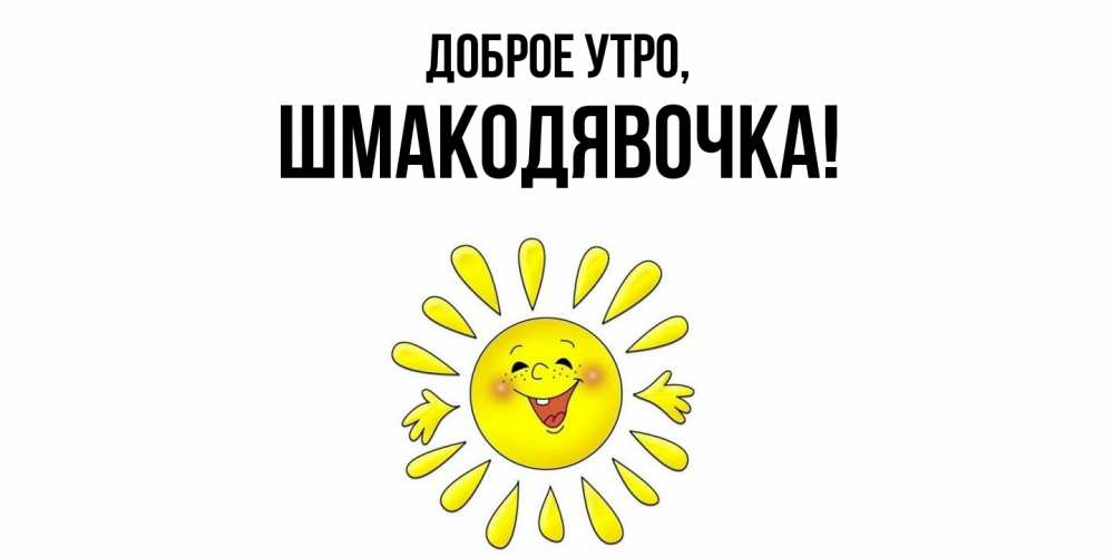 Открытка  для любимых и родных. шмакодявочка, Доброе утро  