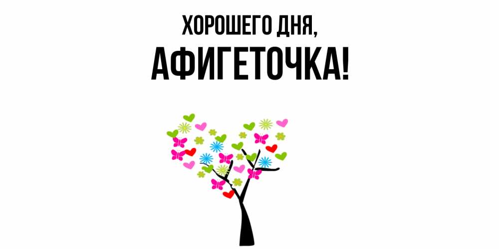 Открытка  для любимых и родных. афигеточка, Хорошего дня  