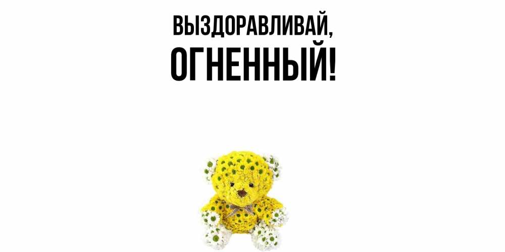 Открытка  для любимых и родных. огненный, Выздоравливай  