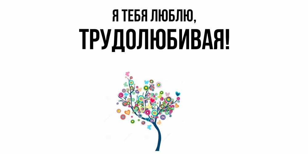 Открытка  для любимых и родных. тpудолюбивая, Я тебя люблю  