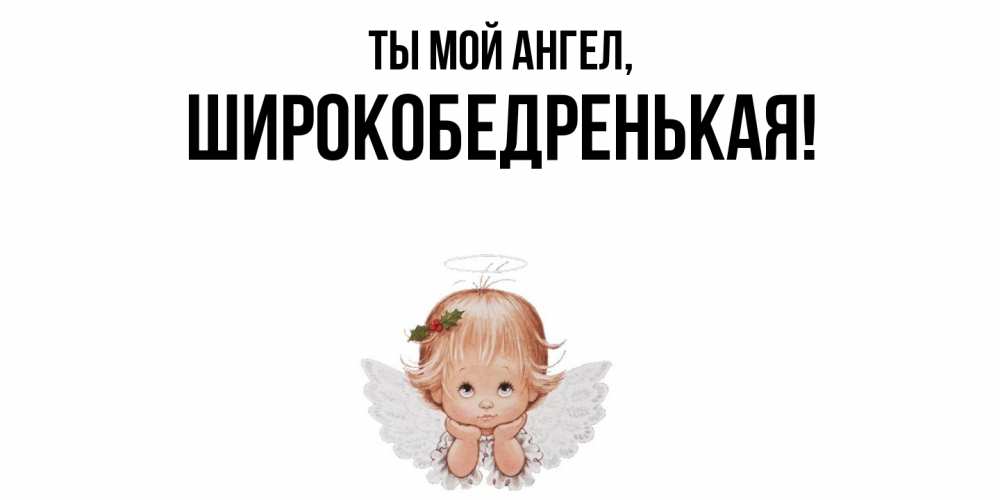 Открытка  для любимых и родных. широкобедренькая, Ты мой ангел  