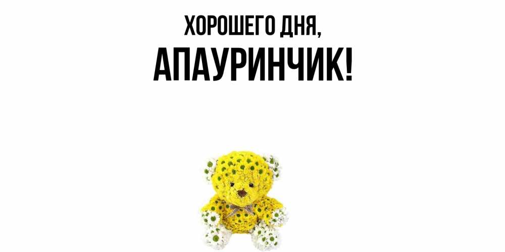 Открытка  для любимых и родных. апауринчик, Хорошего дня  