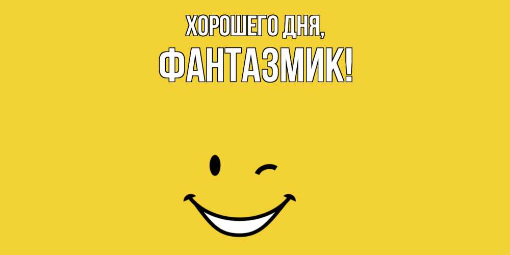 Открытка  для любимых и родных. фантазмик, Хорошего дня  