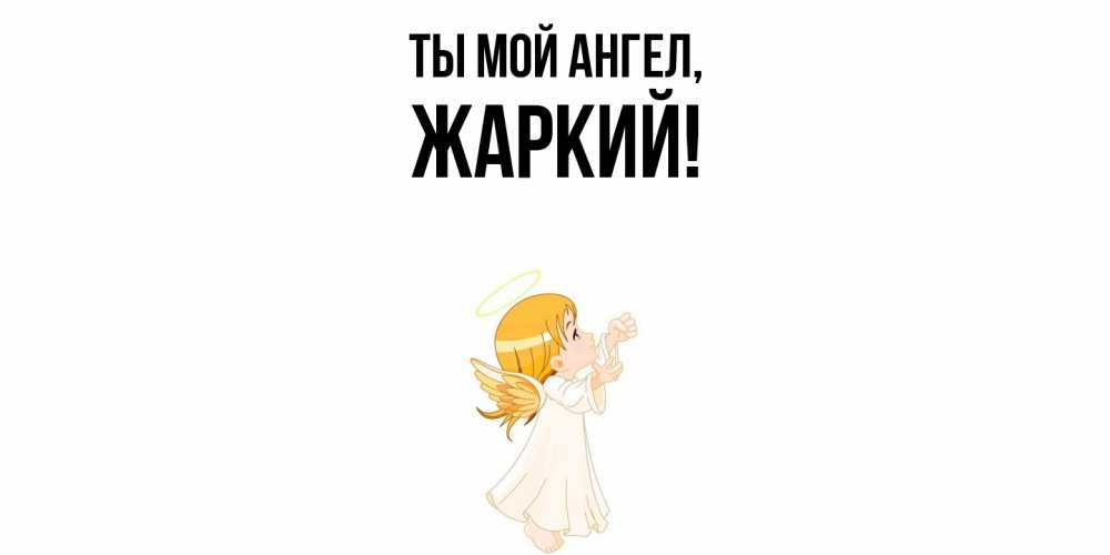 Открытка  для любимых и родных. жаркий, Ты мой ангел  
