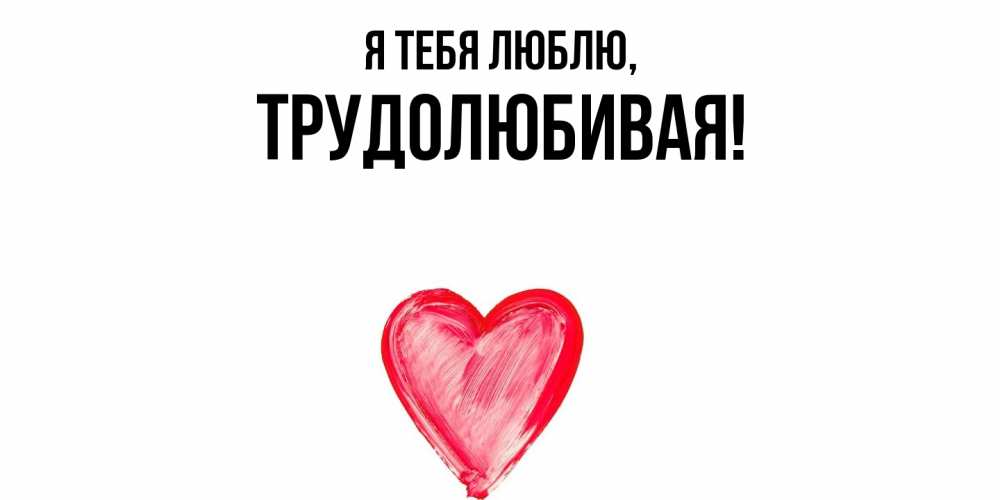 Открытка  для любимых и родных. тpудолюбивая, Я тебя люблю  