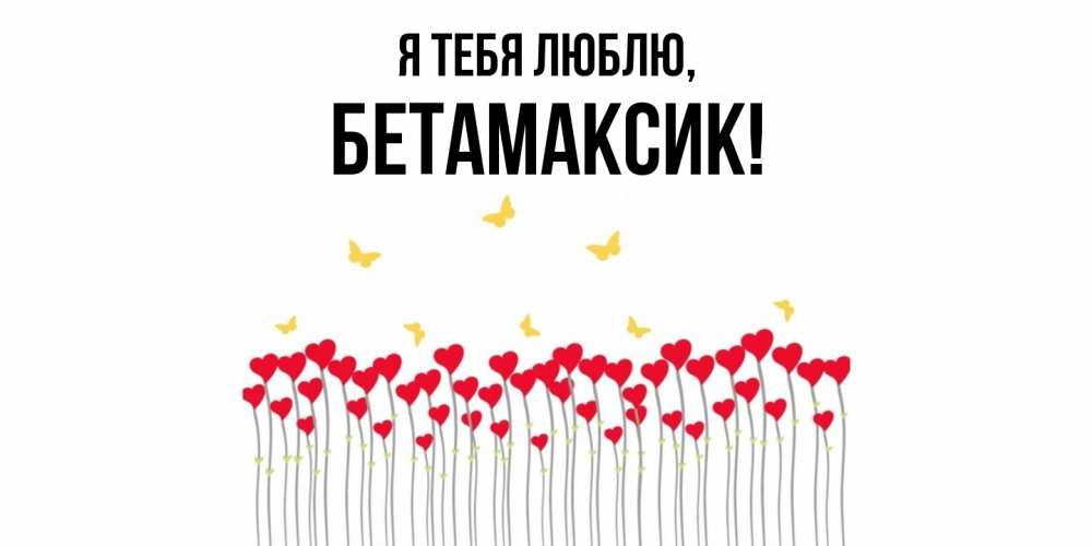 Открытка  для любимых и родных. бетамаксик, Я тебя люблю  