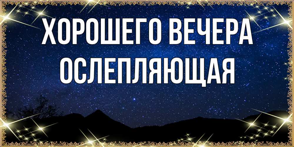 Открытка  для любимых и родных. ослепляющая, Хорошего вечера  
