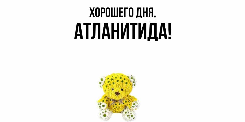 Открытка  для любимых и родных. атланитида, Хорошего дня  