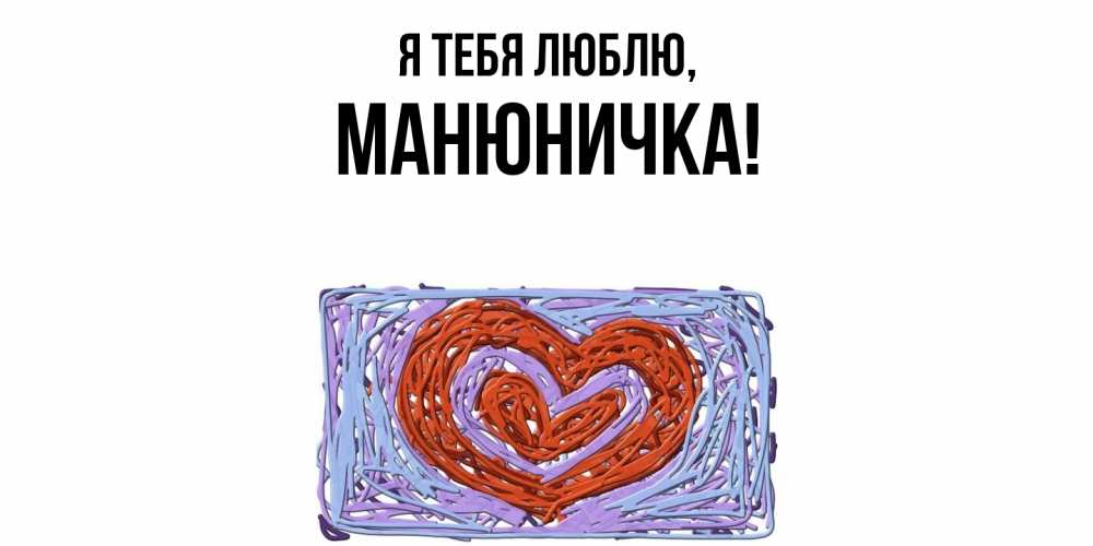 Открытка  для любимых и родных. манюничка, Я тебя люблю  