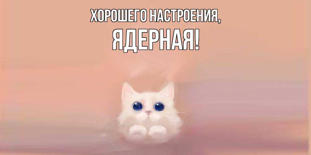 Открытка  для любимых и родных. ядерная, Хорошего настроения  
