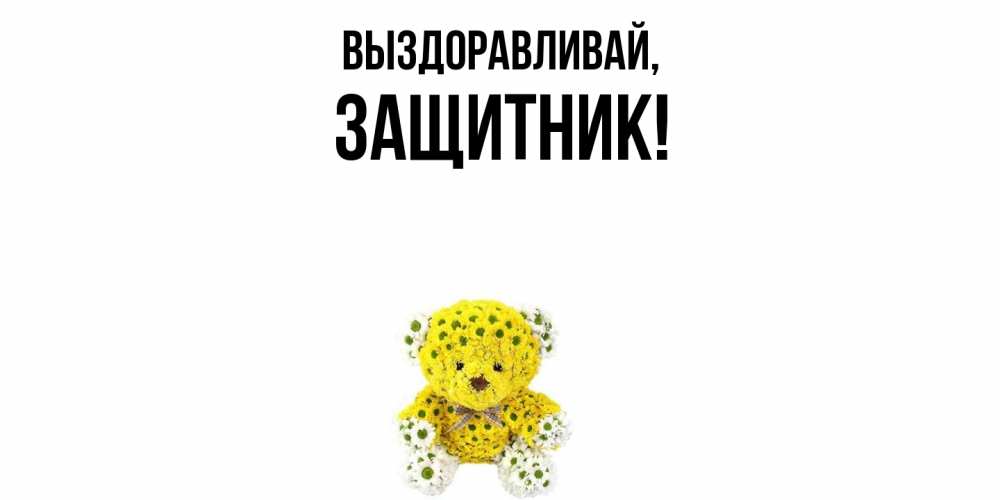 Открытка  для любимых и родных. защитник, Выздоравливай  