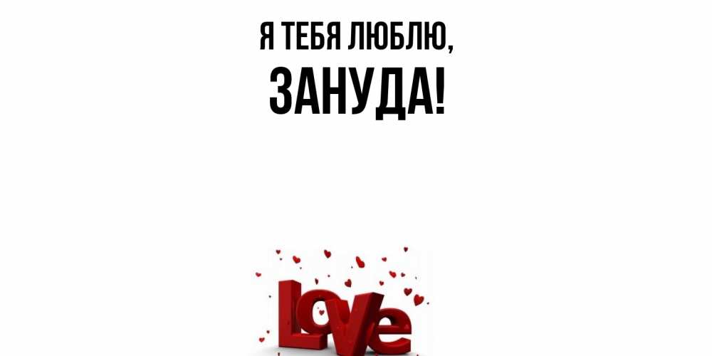 Открытка  для любимых и родных. зануда, Я тебя люблю  