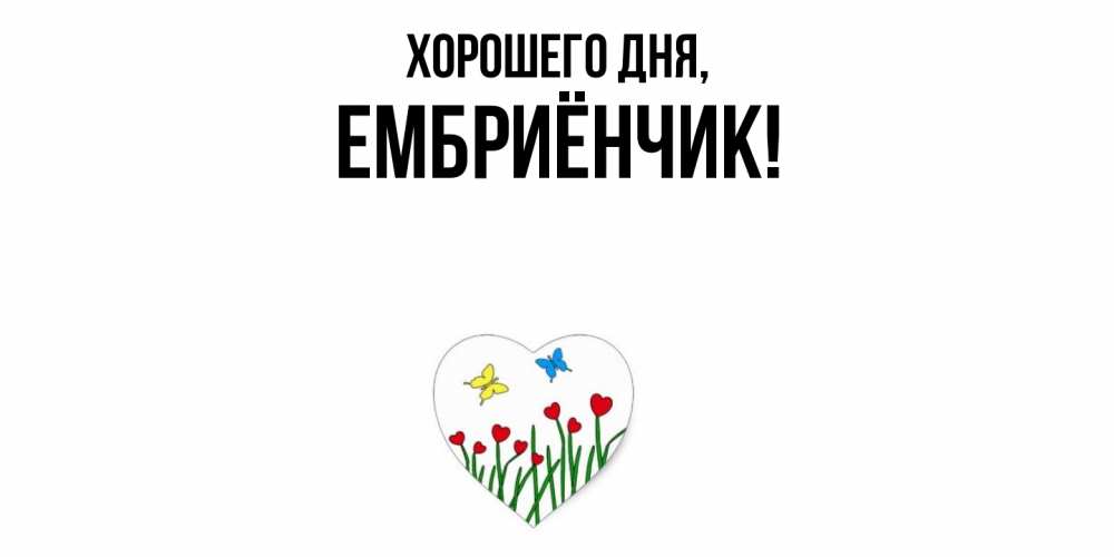 Открытка  для любимых и родных. ембриёнчик, Хорошего дня  