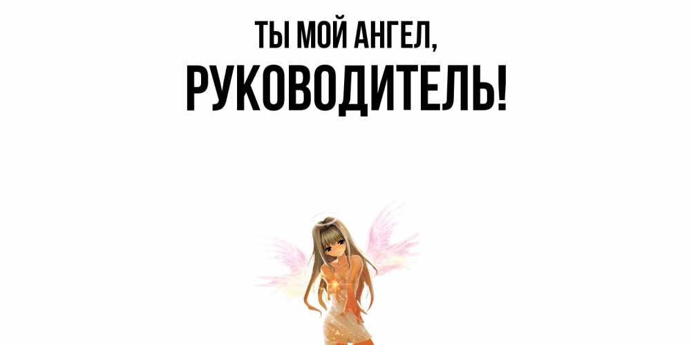 Открытка  для любимых и родных. Руководитель, Ты мой ангел  