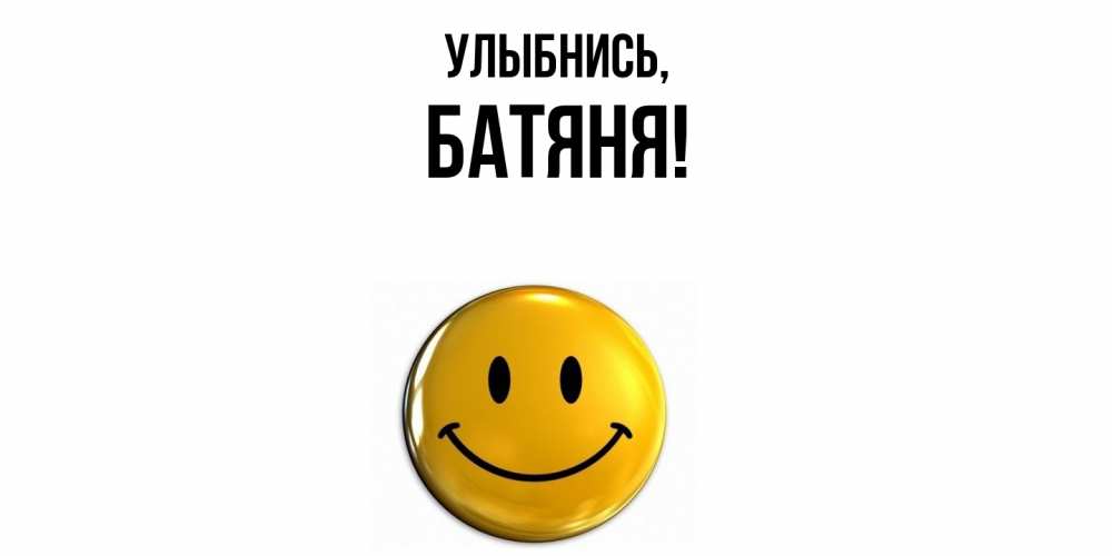 Открытка  для любимых и родных. Батяня, Улыбнись  