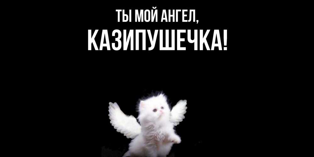 Открытка  для любимых и родных. казипушечка, Ты мой ангел  